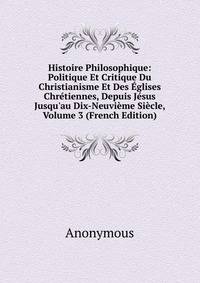 Histoire Philosophique: Politique Et Critique Du Christianisme Et Des ?glises Chr?tiennes, Depuis J?sus Jusqu'au Dix-Neuvi?me Si?cle, Volume 3 (French Edition)
