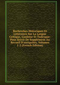 Recherches Historiques Et Litt?raires Sur La Langue Celtique, Gauloise Et Tudesque: Pour Servir De Suppl?ment Au Recueil D'antiquit?s, Volumes 1-2 (French Edition)