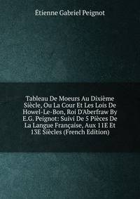 Tableau De Moeurs Au Dixi?me Si?cle, Ou La Cour Et Les Lois De Howel-Le-Bon, Roi D'Aberfraw By E.G. Peignot: Suivi De 5 Pi?ces De La Langue Fran?aise, Aux 11E Et 13E Si?cles (French Edition)