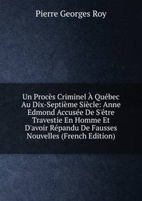 Un Proc?s Criminel ? Qu?bec Au Dix-Septi?me Si?cle: Anne Edmond Accus?e De S'?tre Travestie En Homme Et D'avoir R?pandu De Fausses Nouvelles (French Edition)