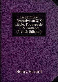La peinture d?corative au XIXe si?cle: l'oeuvre de P.-V. Galland (French Edition)
