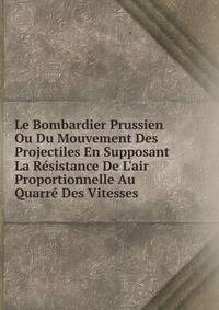Le Bombardier Prussien Ou Du Mouvement Des Projectiles En Supposant La R?sistance De L'air Proportionnelle Au Quarr? Des Vitesses