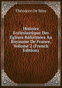 Histoire Ecclesiastique Des Eglises Reformees Au Royaume De France, Volume 2 (French Edition)