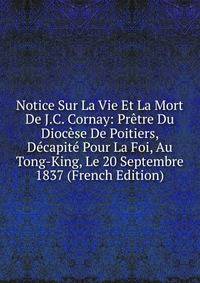 Notice Sur La Vie Et La Mort De J.C. Cornay: Pretre Du Diocese De Poitiers, Decapite Pour La Foi, Au Tong-King, Le 20 Septembre 1837 (French Edition)