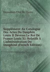 Suppl?ment Au Catalogue Des Actes Du Dauphin Louis II Devenu Le Roi De France Louis Xi: Relatifs ? L'administration Du Dauphin? (French Edition)