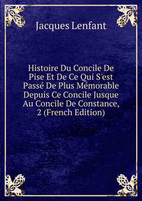 Histoire Du Concile De Pise Et De Ce Qui S'est Pass? De Plus M?morable Depuis Ce Concile Jusque Au Concile De Constance, 2 (French Edition)