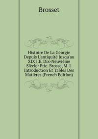 Histoire De La G?orgie Depuis L'antiquit? Jusqu'au XIX I.E. Dix-Neuvi?me Si?cle: Ptie. Brosse, M. I. Introduction Et Tables Des Mati?res (French Edition)