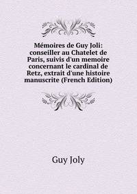 M?moires de Guy Joli: conseiller au Chatelet de Paris, suivis d'un memoire concernant le cardinal de Retz, extrait d'une histoire manuscrite (French Edition)