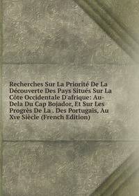 Recherches Sur La Priorit? De La D?couverte Des Pays Situ?s Sur La C?te Occidentale D'afrique: Au-Dela Du Cap Bojador, Et Sur Les Progr?s De La . Des Portugais, Au Xve Si?cle (French Edition)