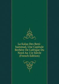 La Kalaa Des Beni-hammad, Une Capitale Berb?re De L'afrique Du Nord Au 11e Si?cle (French Edition)