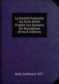 La Soci?t? Fran?aise Au Xviie Si?cle D'apr?s Les Sermons De Bourdaloue (French Edition)
