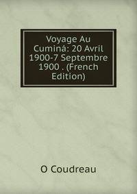 Voyage Au Cumina: 20 Avril 1900-7 Septembre 1900 . (French Edition)