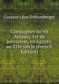 Campagnes du roi Amaury 1er de Jerusalem, en Egypte, au XIIe siecle (French Edition)