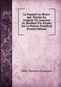 La Papaute Au Moyen Age: Nicolas Ier, Gregoire Vii, Innocent Iii, Boniface Viii. Etudes Sur Le Pouvoir Pontifical (French Edition)