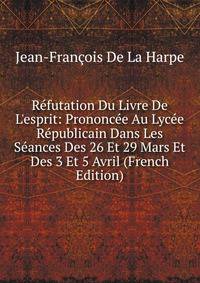 R?futation Du Livre De L'esprit: Prononc?e Au Lyc?e R?publicain Dans Les S?ances Des 26 Et 29 Mars Et Des 3 Et 5 Avril (French Edition)