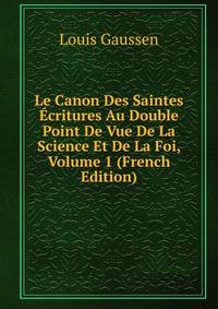 Le Canon Des Saintes Ecritures Au Double Point De Vue De La Science Et De La Foi, Volume 1 (French Edition)