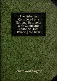 The Fisheries Considered as a National Resource: With Comments upon the Laws Relating to Them