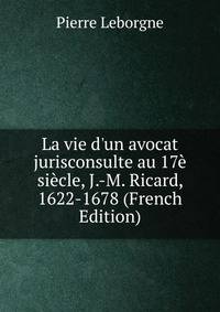 La vie d'un avocat jurisconsulte au 17? si?cle, J.-M. Ricard, 1622-1678 (French Edition)