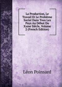 La Production, Le Travail Et Le Probleme Social Dans Tous Les Pays Au Debut Du Xxme Siecle, Volume 2 (French Edition)