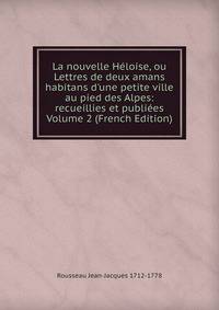 La nouvelle H?loise, ou Lettres de deux amans habitans d'une petite ville au pied des Alpes: recueillies et publi?es Volume 2 (French Edition)