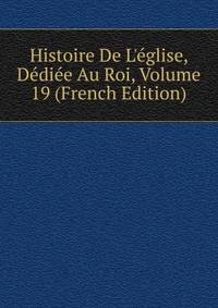 Histoire De L'?glise, D?di?e Au Roi, Volume 19 (French Edition)