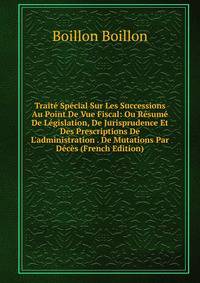 Trait? Sp?cial Sur Les Successions Au Point De Vue Fiscal: Ou R?sum? De L?gislation, De Jurisprudence Et Des Prescriptions De L'administration . De Mutations Par D?c?s (French Edition)