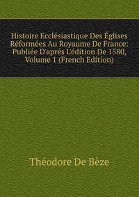 Histoire Eccl?siastique Des ?glises R?form?es Au Royaume De France: Publi?e D'apr?s L'?dition De 1580, Volume 1 (French Edition)