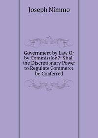 Government by Law Or by Commission?: Shall the Discretionary Power to Regulate Commerce be Conferred