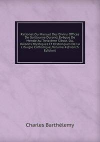 Rational Ou Manuel Des Divins Offices De Guillaume Durand, Eveque De Mende Au Treizieme Siecle, Ou, Raisons Mystiques Et Historiques De La Liturgie Catholique, Volume 4 (French Edition)