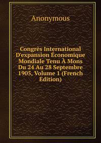 Congr?s International D'expansion ?conomique Mondiale Tenu ? Mons Du 24 Au 28 Septembre 1905, Volume 1 (French Edition)