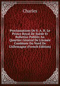 Proclamations De S. A. R. Le Prince Royal De Su?de Et Bulletins Publi?s Au Quartier G?n?ral De L'Arm?e Combin?e Du Nord De L'Allemagne (French Edition)