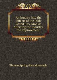 An Inquiry Into the Effects of the Irish Grand Jury Laws As Affecting the Industry, the Improvement,