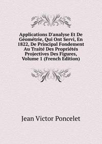 Applications D'analyse Et De G?om?trie, Qui Ont Servi, En 1822, De Principal Fondement Au Trait? Des Propri?t?s Projectives Des Figures, Volume 1 (French Edition)