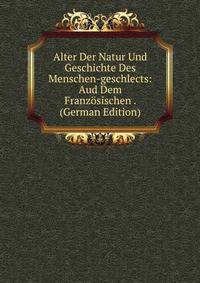 Alter Der Natur Und Geschichte Des Menschen-geschlects: Aud Dem Franzosischen . (German Edition)
