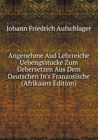 Angenehme Aud Lehrreiche Uebengsstucke Zum Uebersetzen Aus Dem Deutschen In's Franzosische (Afrikaans Edition)