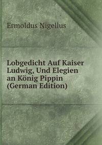 Lobgedicht Auf Kaiser Ludwig, Und Elegien an Konig Pippin (German Edition)