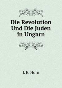 Die Revolution Und Die Juden in Ungarn: Nebst Einem Ruckblick Auf Die Geschichte Der Letztern (German Edition)