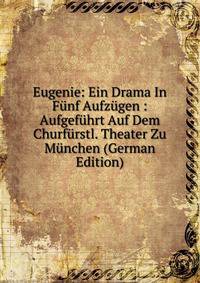Eugenie: Ein Drama In Funf Aufzugen : Aufgefuhrt Auf Dem Churfurstl. Theater Zu Munchen (German Edition)