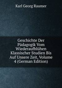 Geschichte Der Padagogik Vom Wiederaufbluhen Klassischer Studien Bis Auf Unsere Zeit, Volume 4 (German Edition)