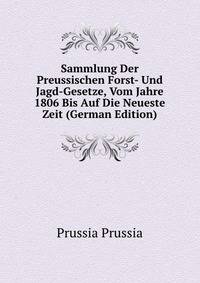 Sammlung Der Preussischen Forst- Und Jagd-Gesetze, Vom Jahre 1806 Bis Auf Die Neueste Zeit (German Edition)