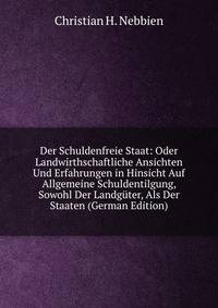 Der Schuldenfreie Staat: Oder Landwirthschaftliche Ansichten Und Erfahrungen in Hinsicht Auf Allgemeine Schuldentilgung, Sowohl Der Landguter, Als Der Staaten (German Edition)