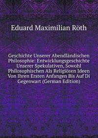 Geschichte Unserer Abendlandischen Philosophie: Entwicklungsgeschichte Unserer Spekulativen, Sowohl Philosophischen Als Religiosen Ideen Von Ihren Ersten Anfangen Bis Auf Di Gegenwart (German Edition)