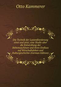 Die Technik der Lastenfeorderung einst und jetzt; eine Studie uber die Entwicklung der Hebemaschinen und ihren Einfluss auf Wirschaftsleben und Kulturgeschichte (German Edition)
