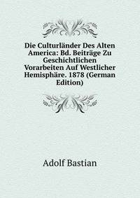 Die Culturlander Des Alten America: Bd. Beitrage Zu Geschichtlichen Vorarbeiten Auf Westlicher Hemisphare. 1878 (German Edition)