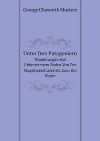 Unter Den Patagoniern: Wanderungen Auf Unbetretenem Boden Von Der Magalhaesstrasse Bis Zum Rio Negro (German Edition)