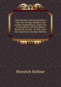 Hellenismus Und Christenthum Oder Die Geistige Reaktion Des Antiken Heidenthums Gegen Das Christenthum: Mit Besonderer Rucksicht Auf Die . So Wie Auch Der Gegenwart (German Edition)