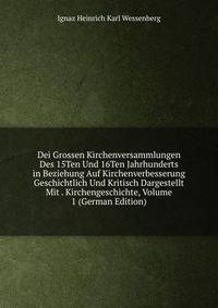 Dei Grossen Kirchenversammlungen Des 15Ten Und 16Ten Jahrhunderts in Beziehung Auf Kirchenverbesserung Geschichtlich Und Kritisch Dargestellt Mit . Kirchengeschichte, Volume 1 (German Edition)