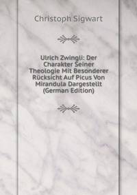 Ulrich Zwingli: Der Charakter Seiner Theologie Mit Besonderer Rucksicht Auf Picus Von Mirandula Dargestellt (German Edition)