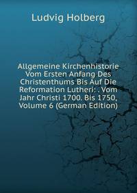 Allgemeine Kirchenhistorie Vom Ersten Anfang Des Christenthums Bis Auf Die Reformation Lutheri: . Vom Jahr Christi 1700. Bis 1750, Volume 6 (German Edition)