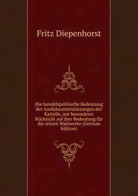 Die handelspolitische Bedeutung der Ausfuhrunterstutzungen der Kartelle, mit besonderer Rucksicht auf ihre Bedeutung fur die reinen Walzwerke (German Edition)